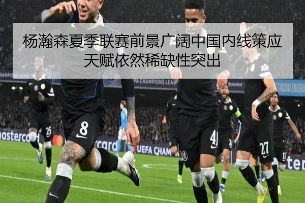 杨瀚森夏季联赛前景广阔中国内线策应天赋依然稀缺性突出