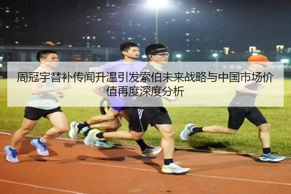 周冠宇替补传闻升温引发索伯未来战略与中国市场价值再度深度分析 - bet365