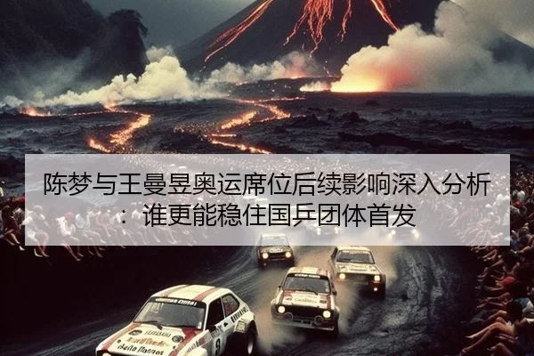 陈梦与王曼昱奥运席位后续影响深入分析：谁更能稳住国乒团体首发