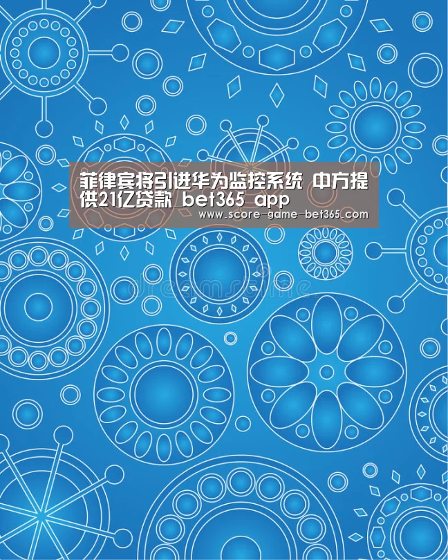 菲律宾将引进华为监控系统 中方提供21亿贷款_bet365 app(图3) bet365 app