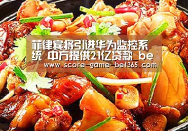 菲律宾将引进华为监控系统 中方提供21亿贷款_bet365 app(图1) bet365 app