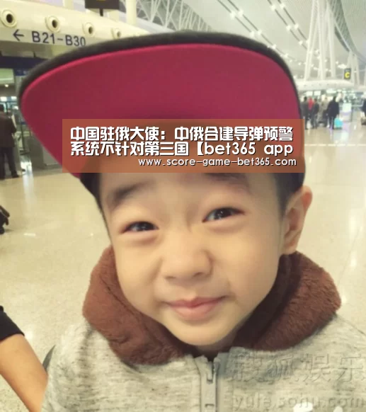 中国驻俄大使:中俄合建导弹预警系统不针对第三国【bet365 app】(图1) bet365 app