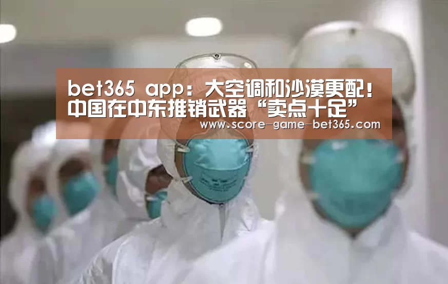 bet365 app：大空调和沙漠更配！中国在中东推销武器“卖点十足”(图1)